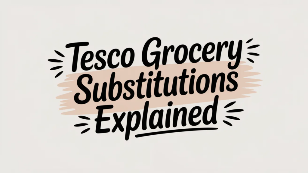Tesco Grocery Substitutions Explained