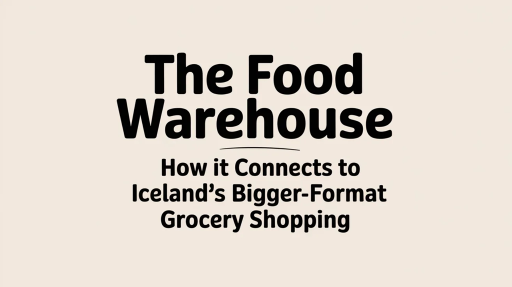 The Food Warehouse: How It Connects to Iceland’s Bigger-Format Grocery Shopping