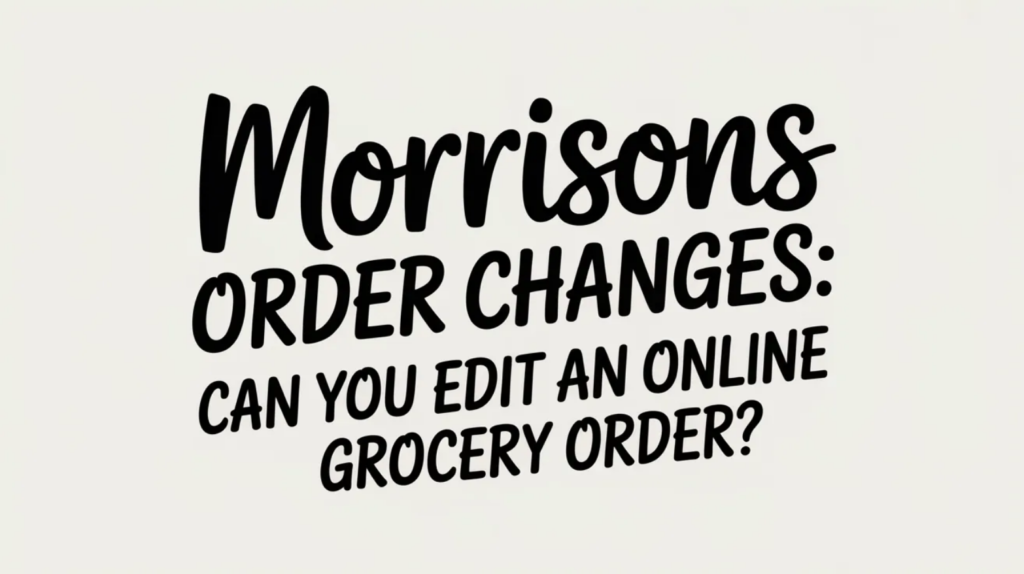 Morrisons Order Changes: Can You Edit an Online Grocery Order?