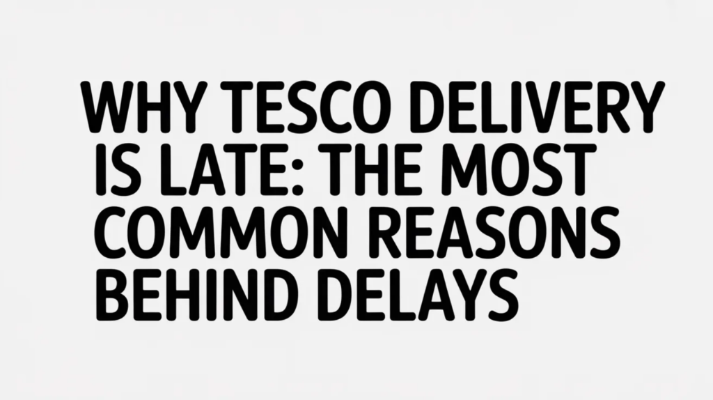 Why Tesco Delivery Is Late: The Most Common Reasons Behind Delays