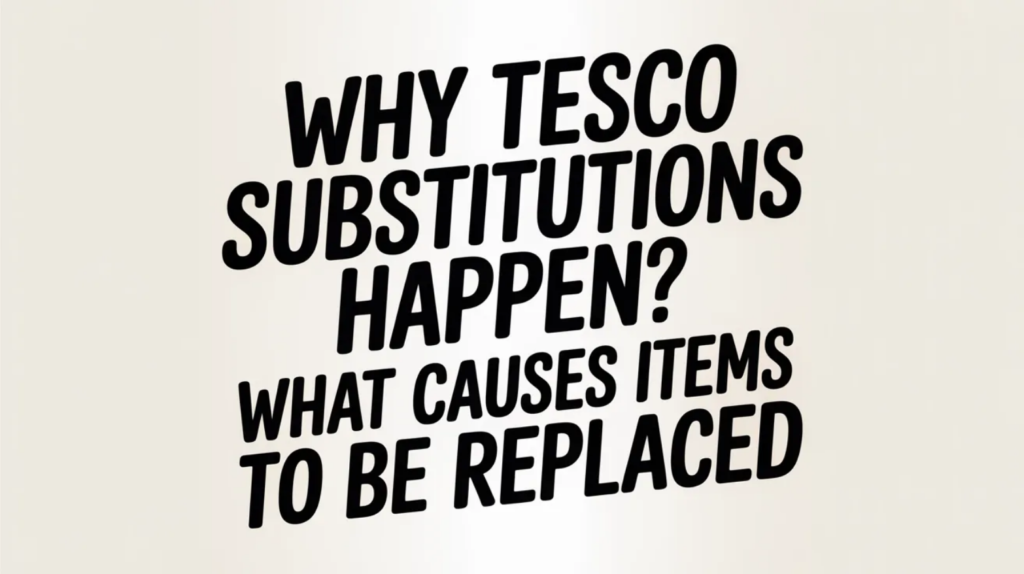 Why Tesco Substitutions Happen: What Causes Items to Be Replaced