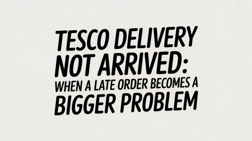 Tesco Delivery Not Arrived: When a Late Order Becomes a Bigger Problem