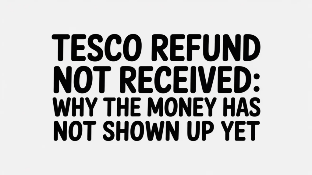 Tesco Refund Not Received: Why the Money Has Not Shown Up Yet